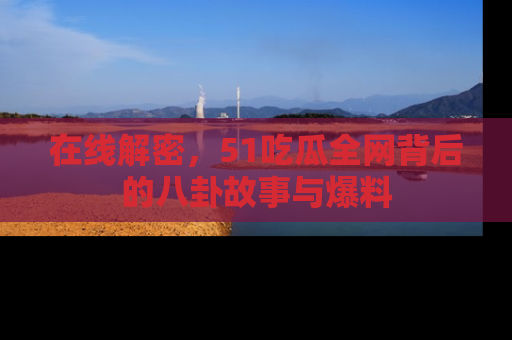 在线解密,51吃瓜全网背后的八卦故事与爆料