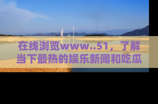 在线浏览www..51,了解当下最热的娱乐新闻和吃瓜话题