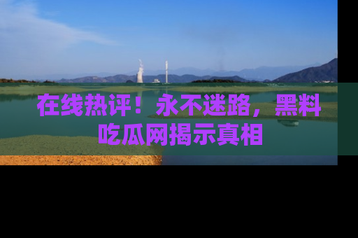 在线热评!永不迷路,黑料吃瓜网揭示真相