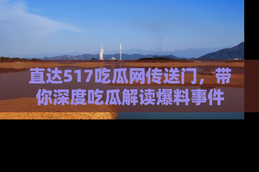 直达517吃瓜网传送门,带你深度吃瓜解读爆料事件