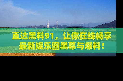 直达黑料91,让你在线畅享最新娱乐圈黑幕与爆料!