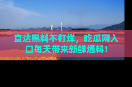直达黑料不打烊,吃瓜网入口每天带来新鲜爆料!