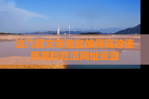 这几篇文章教你如何高效使用黑料吃瓜网址资源
