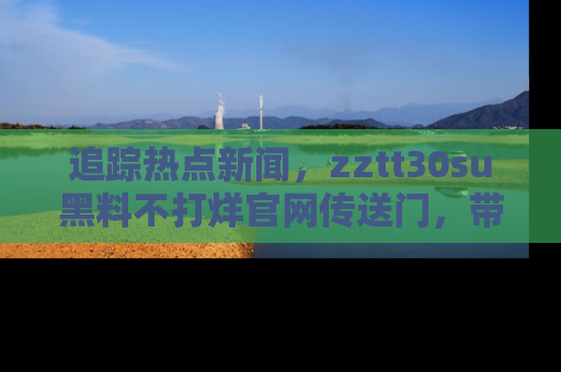 追踪热点新闻,zztt30su黑料不打烊官网传送门,带你进入吃瓜新世界!