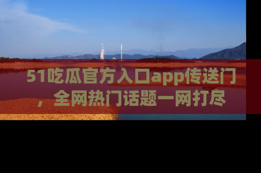 51吃瓜官方入口app传送门，全网热门话题一网打尽