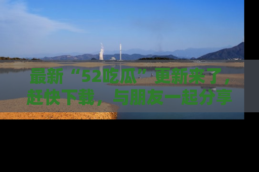 最新“52吃瓜”更新来了,赶快下载,与朋友一起分享吃瓜乐趣!