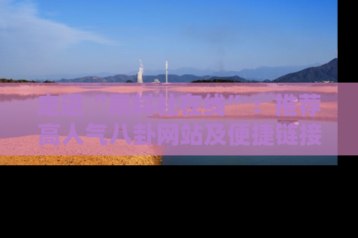 走进“黑料社在线”:推荐高人气八卦网站及便捷链接的全面指南