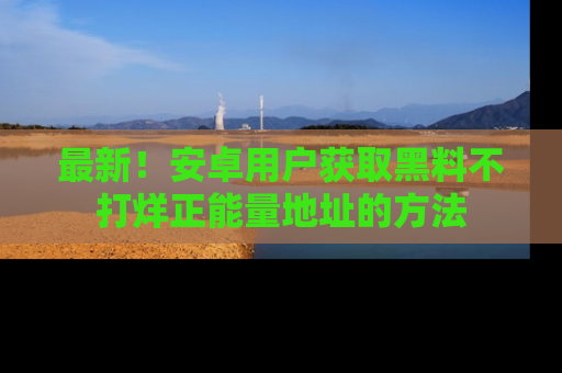 最新!安卓用户获取黑料不打烊正能量地址的方法