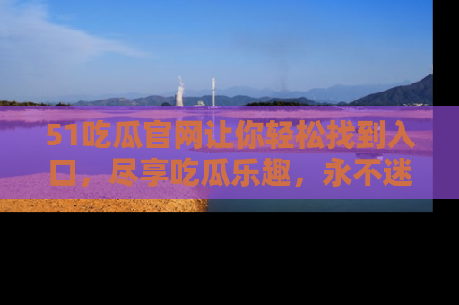 51吃瓜官网让你轻松找到入口，尽享吃瓜乐趣，永不迷路！