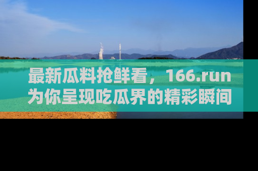 最新瓜料抢鲜看,166.run为你呈现吃瓜界的精彩瞬间!