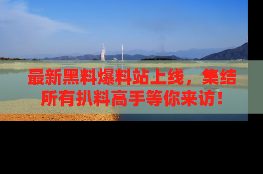最新黑料爆料站上线,集结所有扒料高手等你来访!