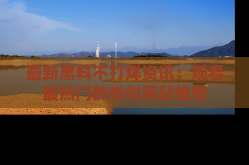 最新黑料不打烊资讯:观看最热门的类似网站推荐