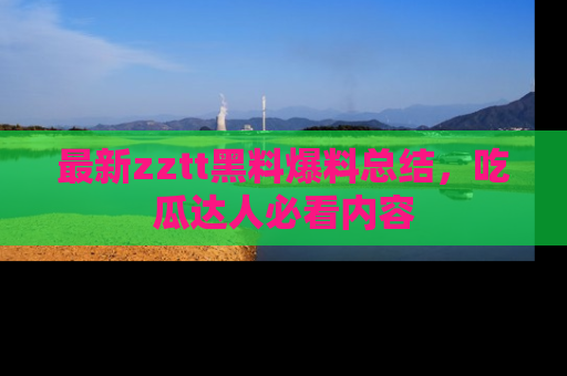 最新zztt黑料爆料总结,吃瓜达人必看内容