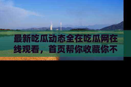 最新吃瓜动态全在吃瓜网在线观看,首页帮你收藏你不能错过的精彩!