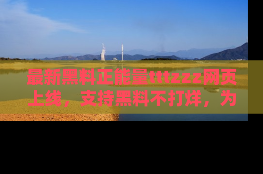 最新黑料正能量tttzzz网页上线,支持黑料不打烊,为你呈现丰富多彩的社会热议!