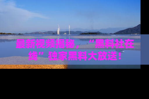 最新视频揭秘,“黑料社在线”独家黑料大放送!