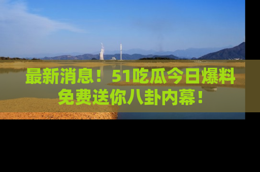 最新消息!51吃瓜今日爆料免费送你八卦内幕!