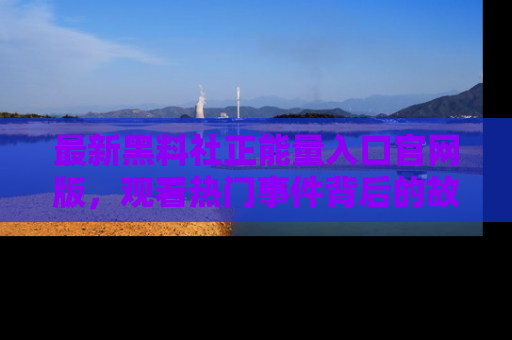最新黑料社正能量入口官网版,观看热门事件背后的故事