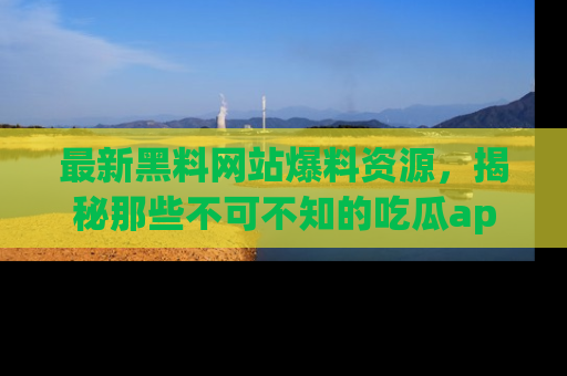 最新黑料网站爆料资源,揭秘那些不可不知的吃瓜app!