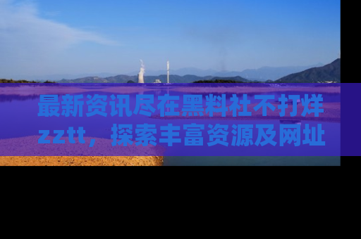 最新资讯尽在黑料社不打烊zztt,探索丰富资源及网址!