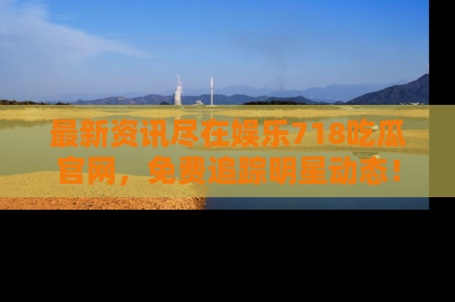 最新资讯尽在娱乐718吃瓜官网,免费追踪明星动态!