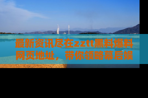 最新资讯尽在zztt黑料爆料网页地址,带你领略幕后娱乐圈的精彩瞬间!